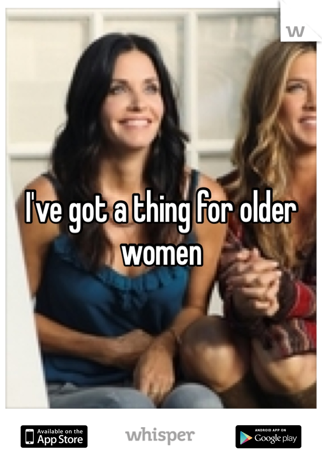 I've got a thing for older women 