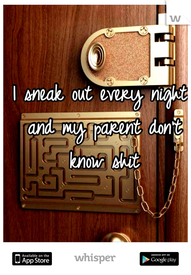 I sneak out every night and my parent don't know shit 