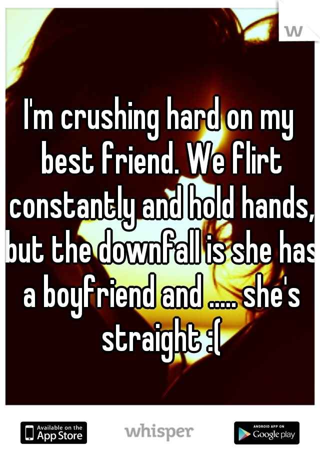 I'm crushing hard on my best friend. We flirt constantly and hold hands, but the downfall is she has a boyfriend and ..... she's straight :(