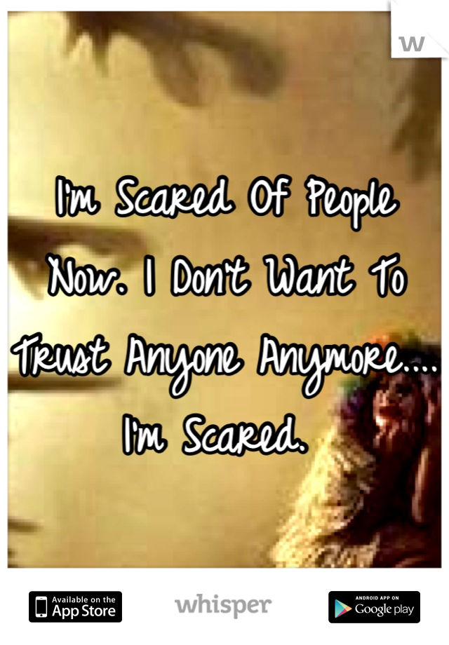 I'm Scared Of People Now. I Don't Want To Trust Anyone Anymore.... 
I'm Scared. 
