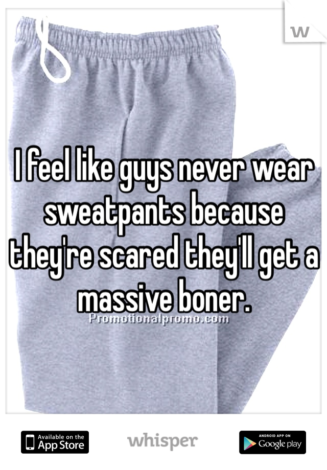 I feel like guys never wear sweatpants because they're scared they'll get a massive boner.