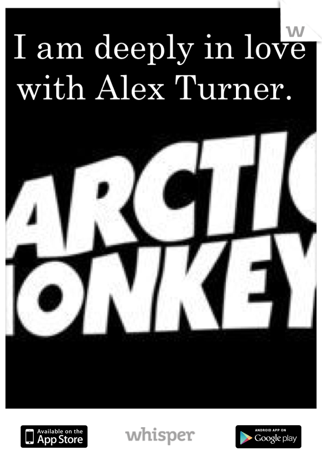 I am deeply in love with Alex Turner. 