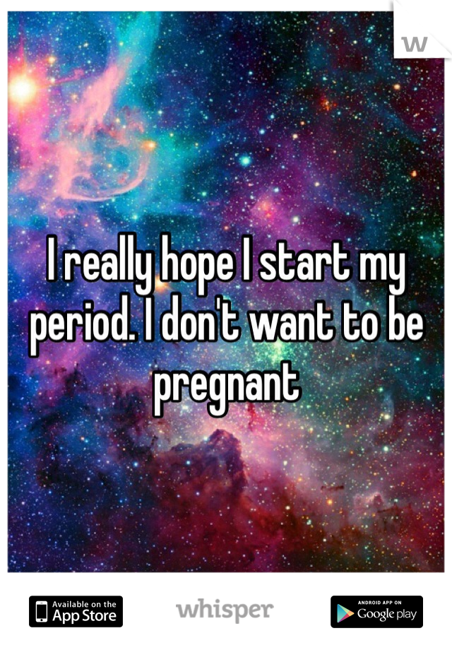 I really hope I start my period. I don't want to be pregnant