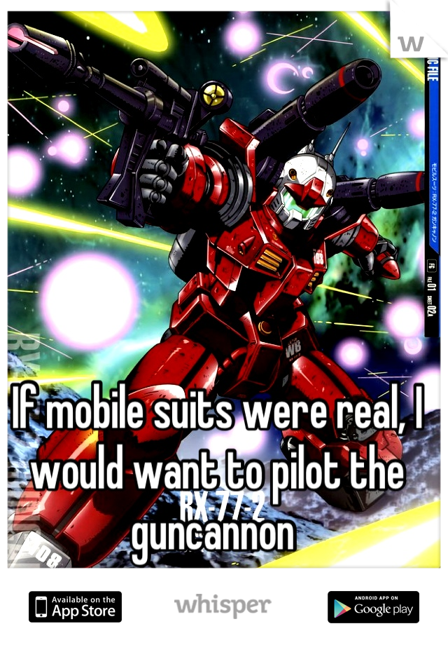 If mobile suits were real, I would want to pilot the guncannon 