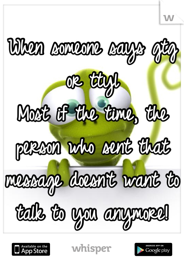 When someone says gtg or ttyl 
Most if the time, the person who sent that message doesn't want to talk to you anymore!