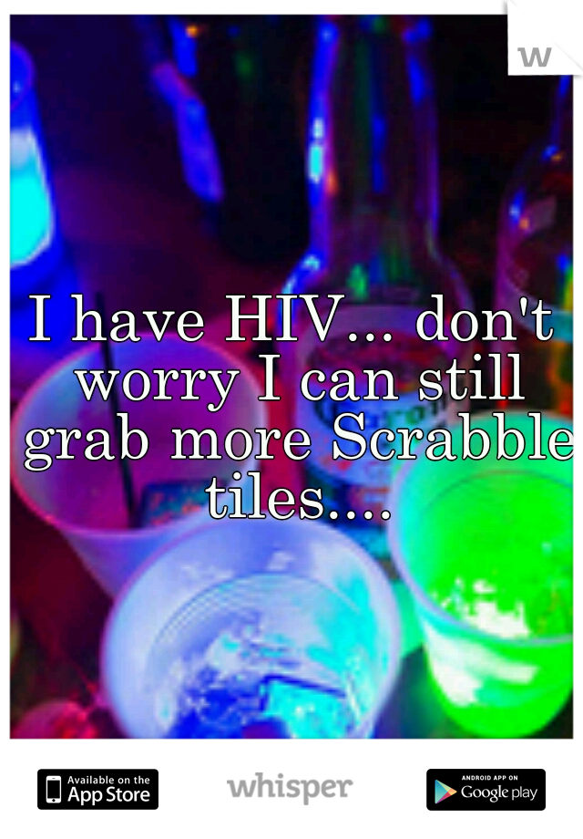 I have HIV... don't worry I can still grab more Scrabble tiles....