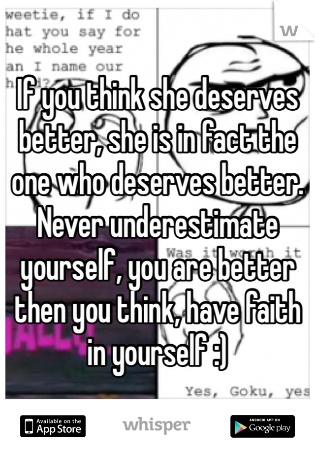 If you think she deserves better, she is in fact the one who deserves better. Never underestimate yourself, you are better then you think, have faith in yourself :)