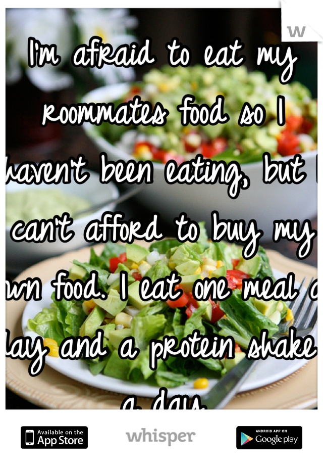 I'm afraid to eat my roommates food so I haven't been eating, but I can't afford to buy my own food. I eat one meal a day and a protein shake a day