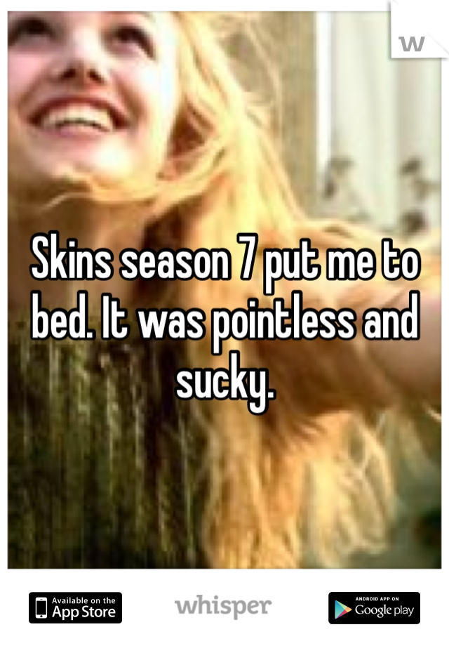 Skins season 7 put me to bed. It was pointless and sucky. 