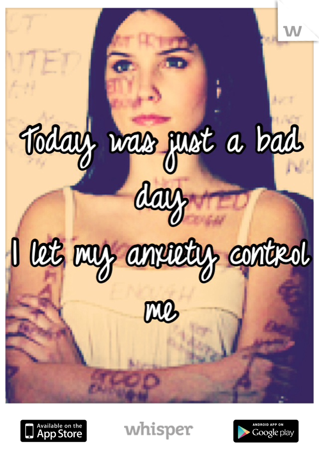 Today was just a bad day
I let my anxiety control me 