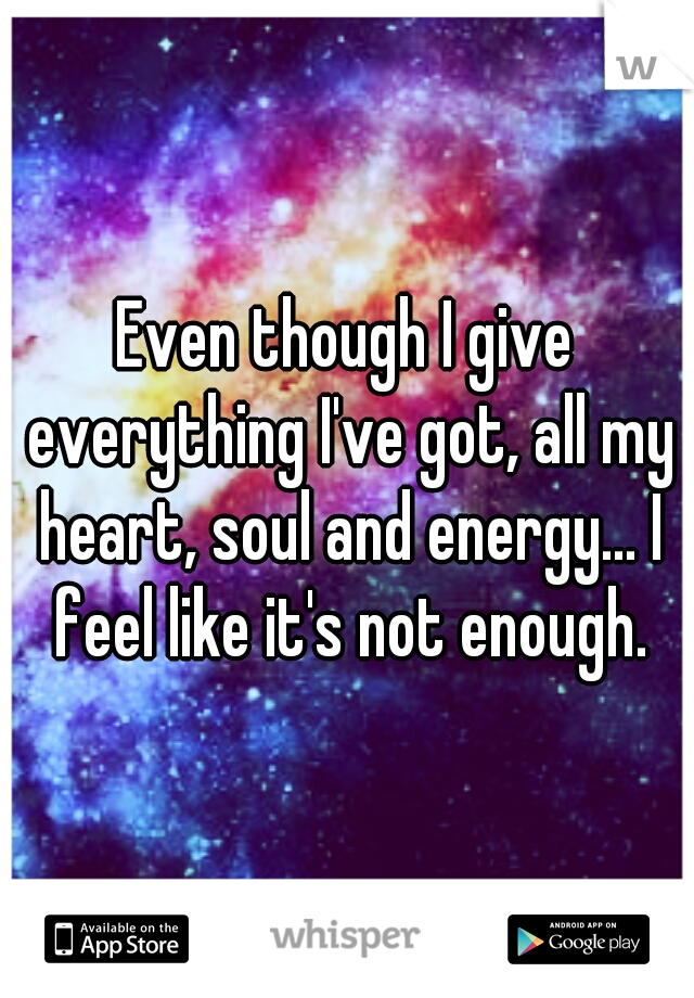 Even though I give everything I've got, all my heart, soul and energy... I feel like it's not enough.