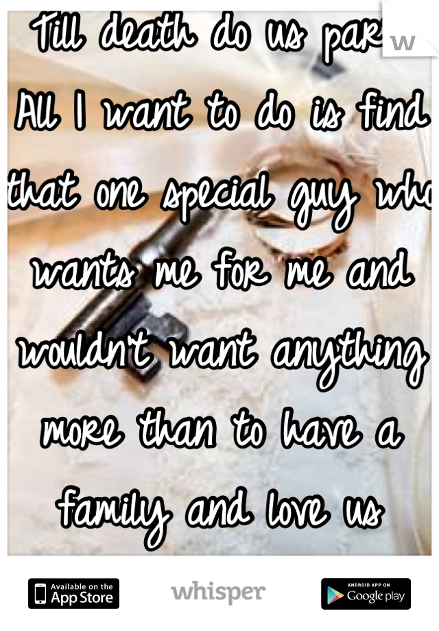 Till death do us part. All I want to do is find that one special guy who wants me for me and wouldn't want anything more than to have a family and love us forever.