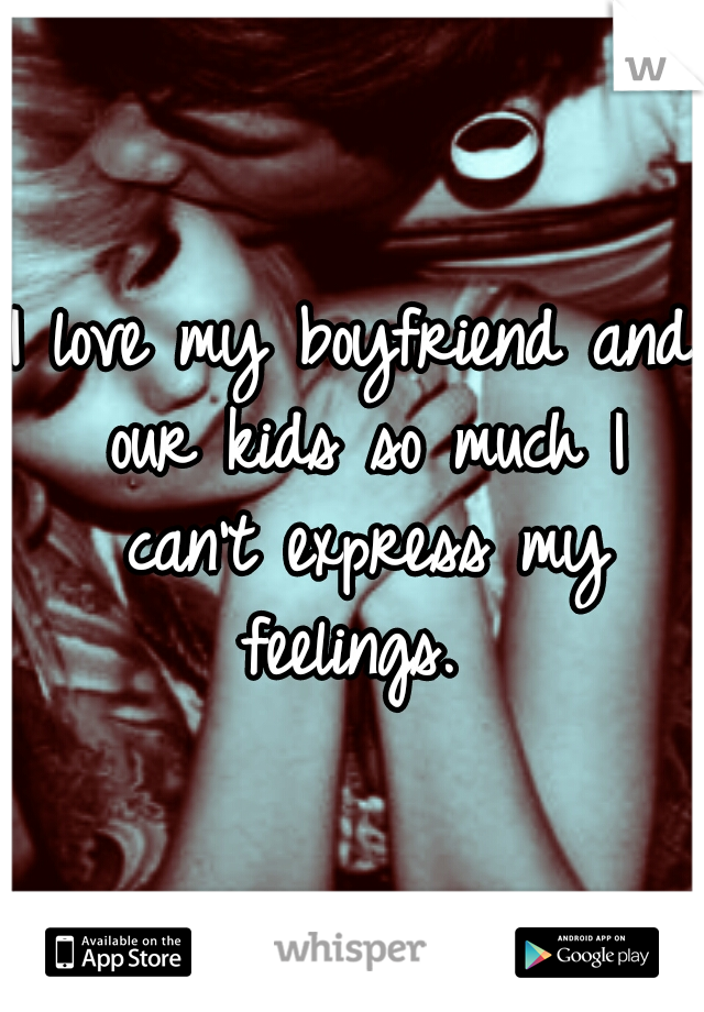 I love my boyfriend and our kids so much I can't express my feelings. 