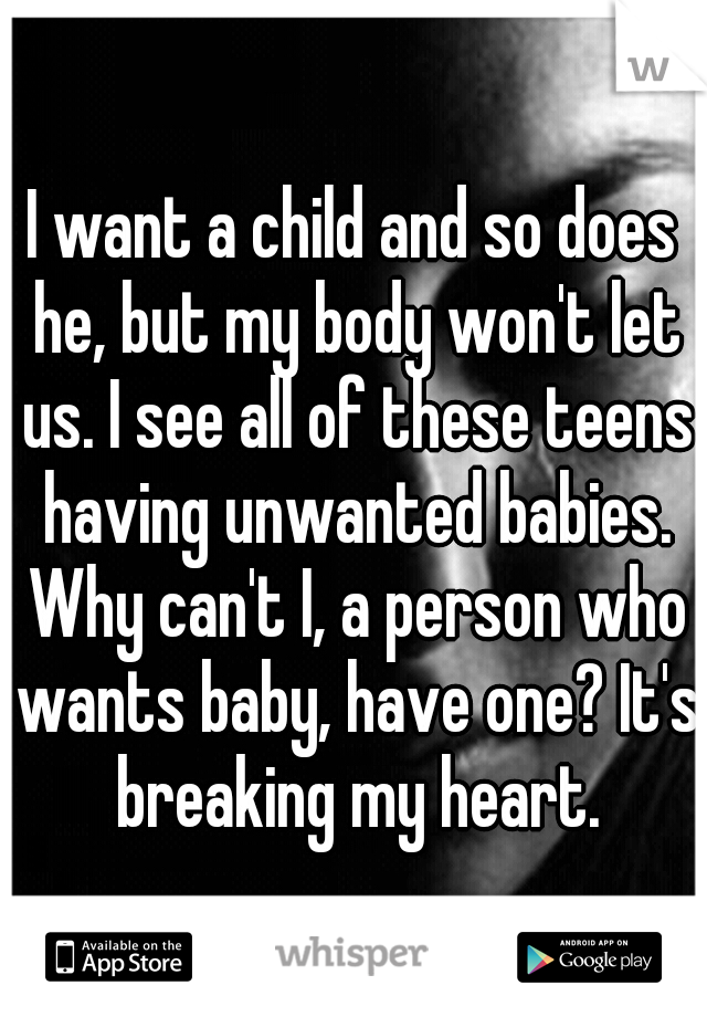 I want a child and so does he, but my body won't let us. I see all of these teens having unwanted babies. Why can't I, a person who wants baby, have one? It's breaking my heart.