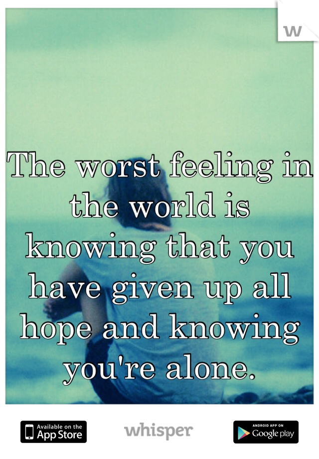 The worst feeling in the world is knowing that you have given up all hope and knowing you're alone. 