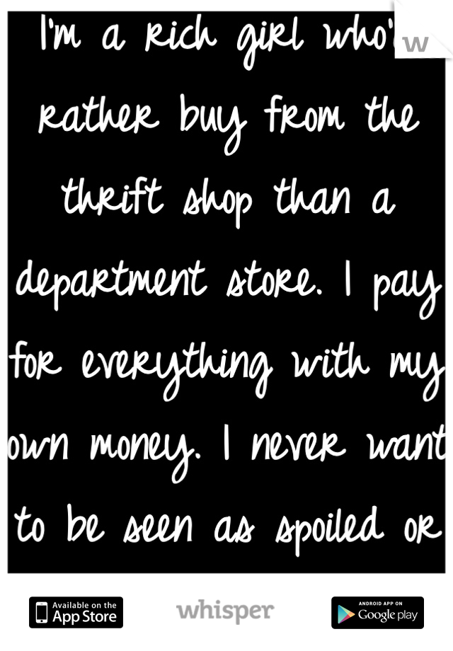 I'm a rich girl who'd rather buy from the thrift shop than a department store. I pay for everything with my own money. I never want to be seen as spoiled or wealthy. Ever. 