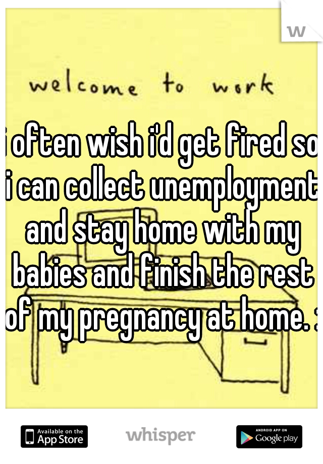 i often wish i'd get fired so i can collect unemployment and stay home with my babies and finish the rest of my pregnancy at home. :/