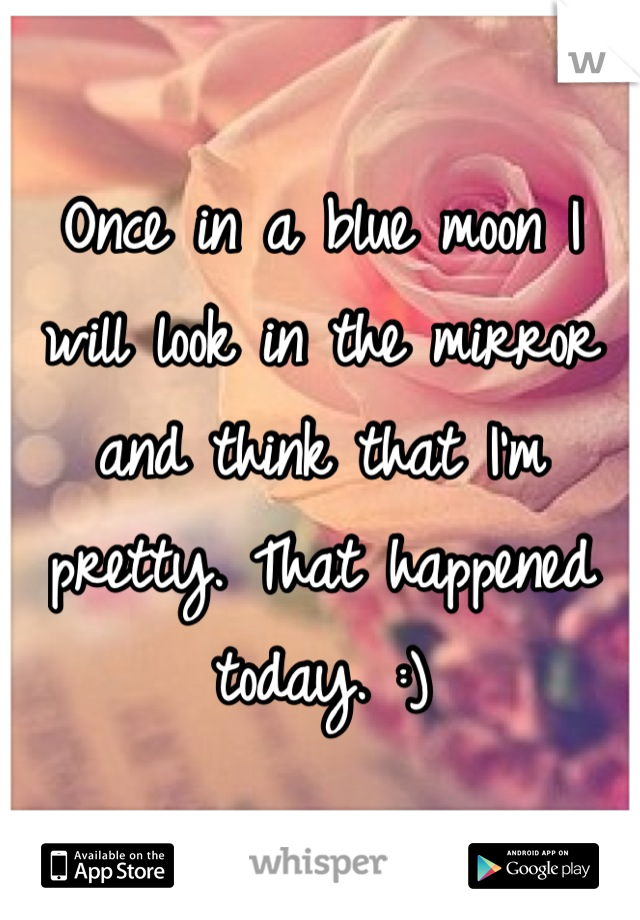 Once in a blue moon I will look in the mirror and think that I'm pretty. That happened today. :)