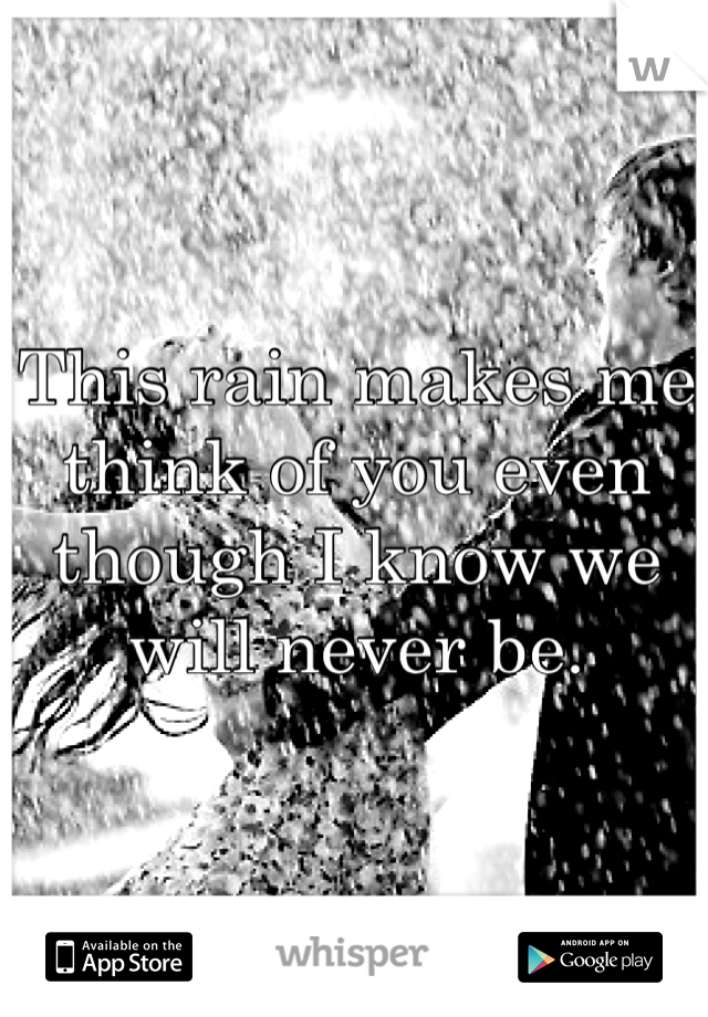 This rain makes me think of you even though I know we will never be.