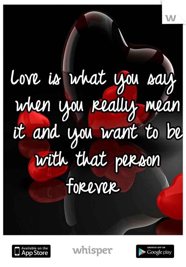 Love is what you say when you really mean it and you want to be with that person forever 