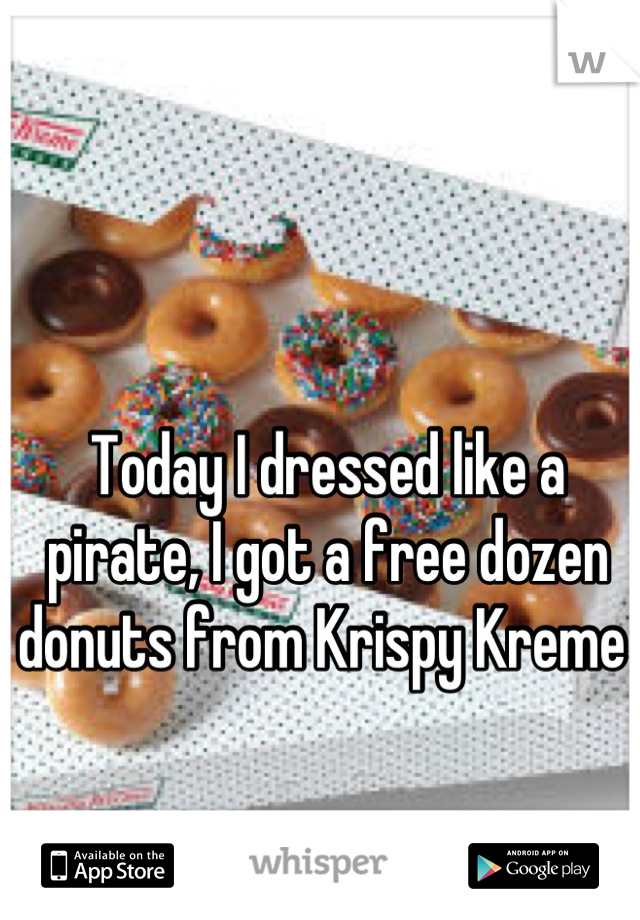 Today I dressed like a pirate, I got a free dozen donuts from Krispy Kreme 