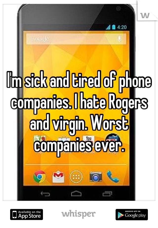 I'm sick and tired of phone companies. I hate Rogers and virgin. Worst companies ever.