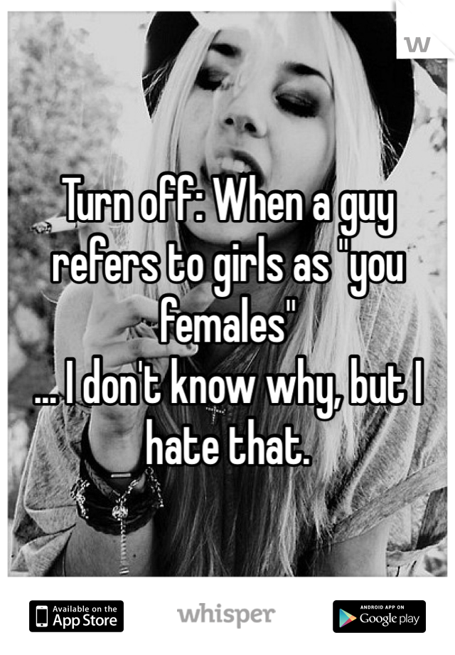 Turn off: When a guy refers to girls as "you females" 
... I don't know why, but I hate that. 