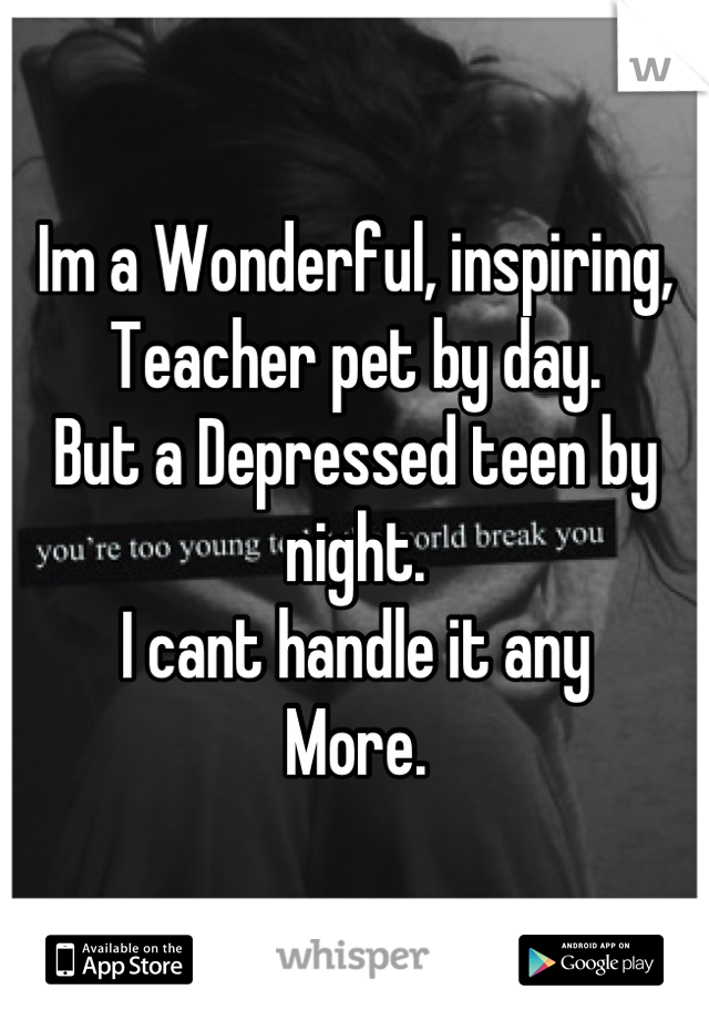 Im a Wonderful, inspiring, Teacher pet by day. 
But a Depressed teen by night. 
I cant handle it any
More.