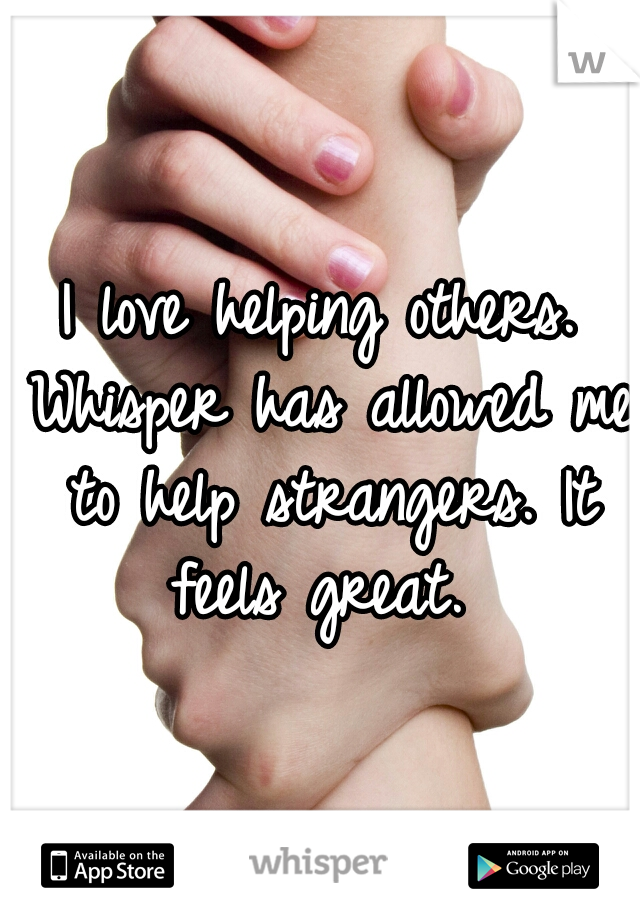 I love helping others. Whisper has allowed me to help strangers. It feels great. 