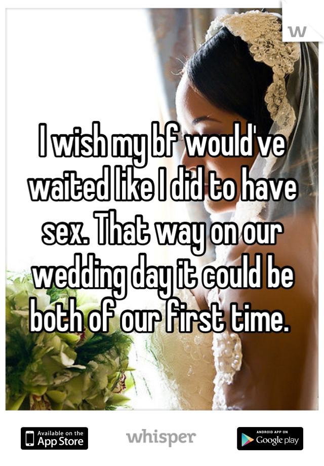 I wish my bf would've waited like I did to have sex. That way on our wedding day it could be both of our first time. 