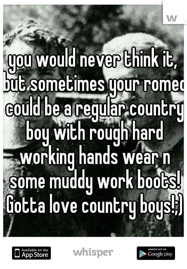 you would never think it, but sometimes your romeo could be a regular country boy with rough hard working hands wear n some muddy work boots! Gotta love country boys!;)