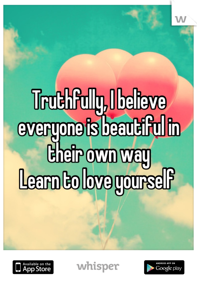 Truthfully, I believe everyone is beautiful in their own way 
Learn to love yourself 
