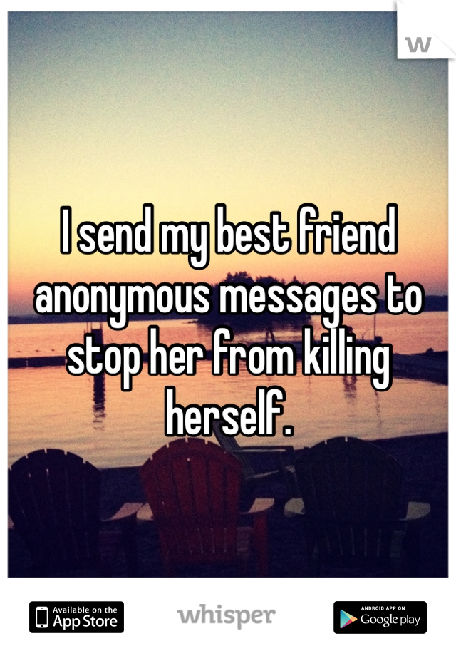 I send my best friend anonymous messages to stop her from killing herself. 