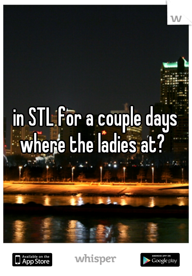 in STL for a couple days where the ladies at?
