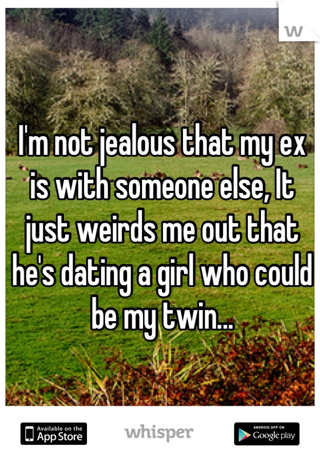 I'm not jealous that my ex is with someone else, It just weirds me out that he's dating a girl who could be my twin...