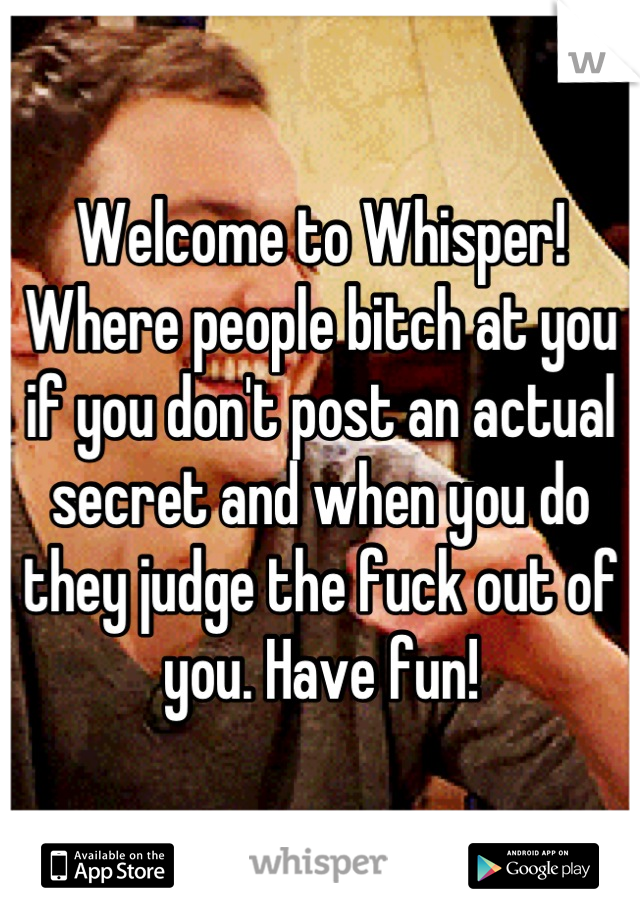 Welcome to Whisper! Where people bitch at you if you don't post an actual secret and when you do they judge the fuck out of you. Have fun!