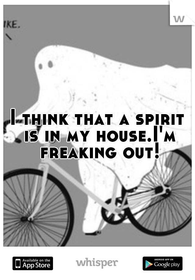 I think that a spirit is in my house.I'm freaking out!