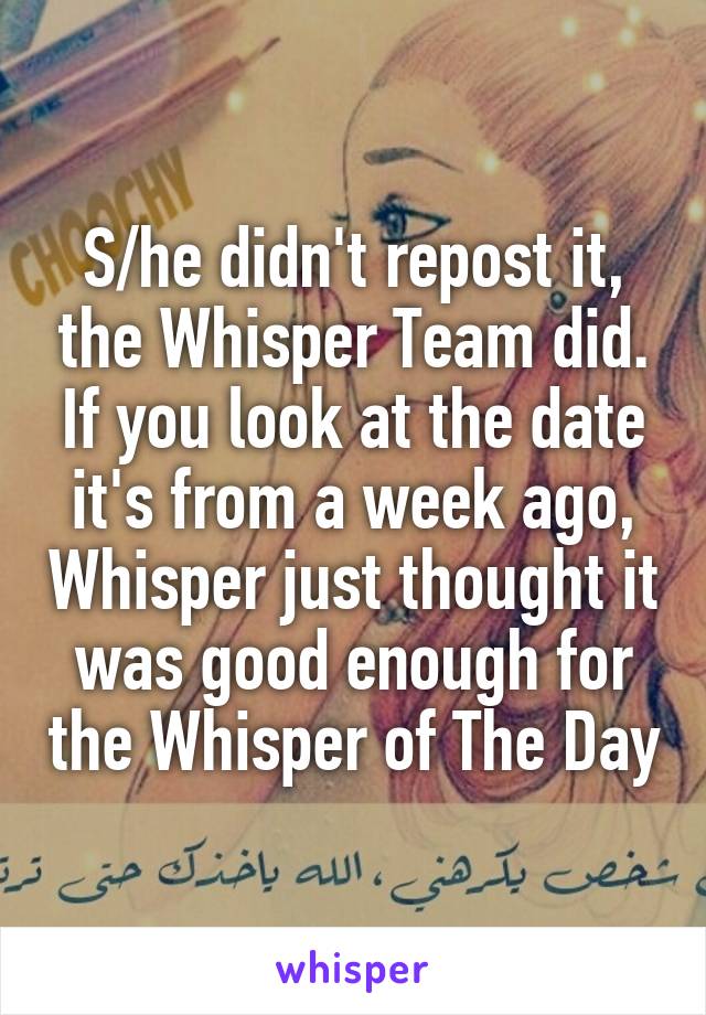 S/he didn't repost it, the Whisper Team did. If you look at the date it's from a week ago, Whisper just thought it was good enough for the Whisper of The Day