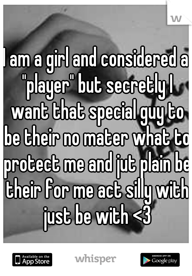 I am a girl and considered a "player" but secretly I want that special guy to be their no mater what to protect me and jut plain be their for me act silly with just be with <3