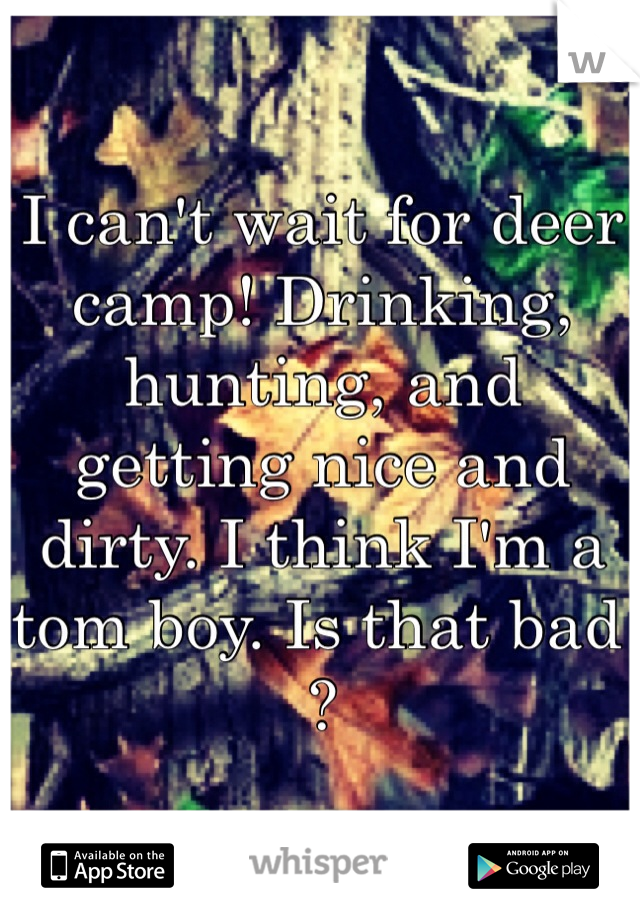 I can't wait for deer camp! Drinking, hunting, and getting nice and dirty. I think I'm a tom boy. Is that bad ? 