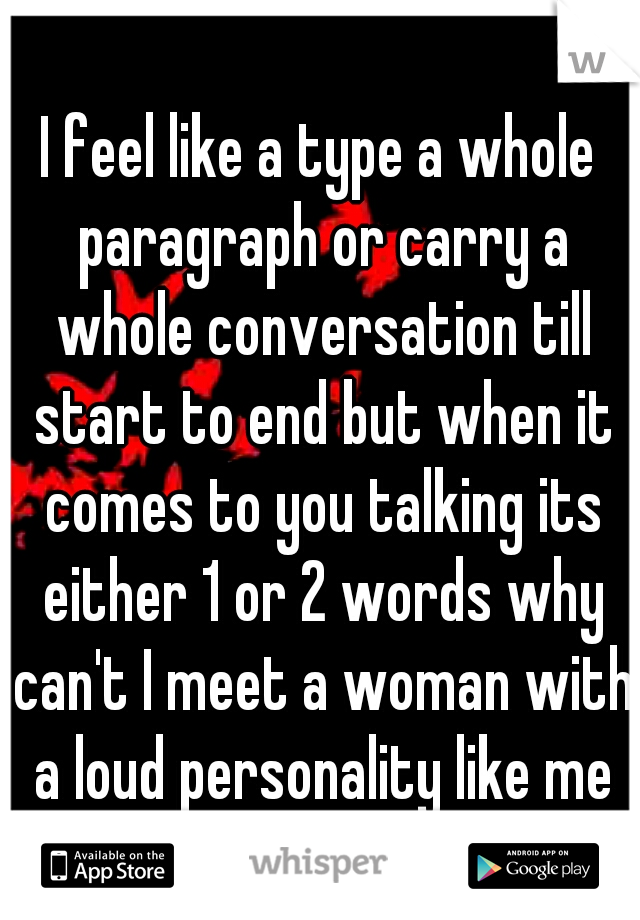 I feel like a type a whole paragraph or carry a whole conversation till start to end but when it comes to you talking its either 1 or 2 words why can't I meet a woman with a loud personality like me