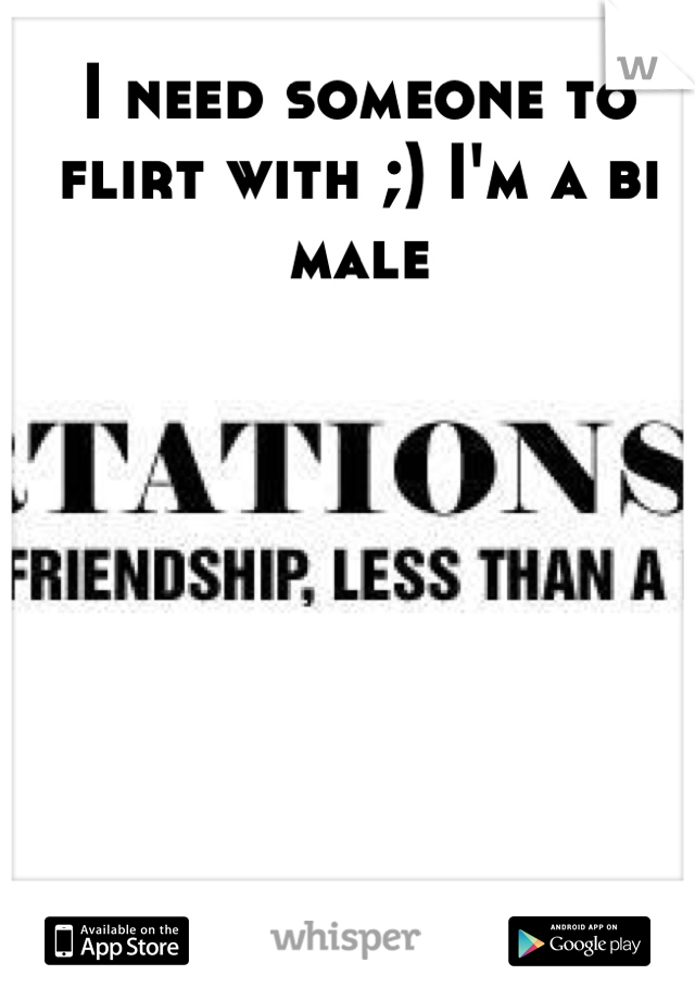 I need someone to flirt with ;) I'm a bi male