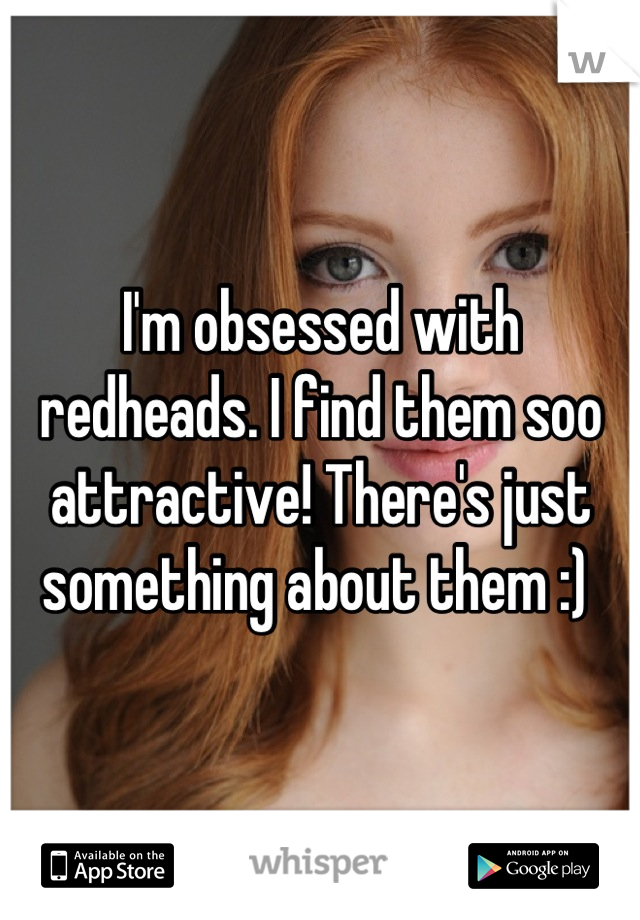 I'm obsessed with redheads. I find them soo attractive! There's just something about them :) 