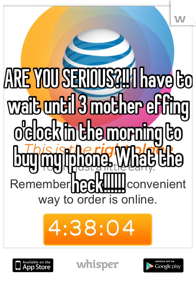 ARE YOU SERIOUS?!! I have to wait until 3 mother effing o'clock in the morning to buy my iphone. What the heck!!!!!! 