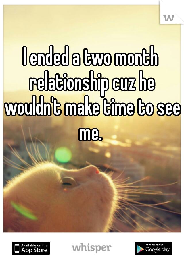 I ended a two month relationship cuz he wouldn't make time to see me. 