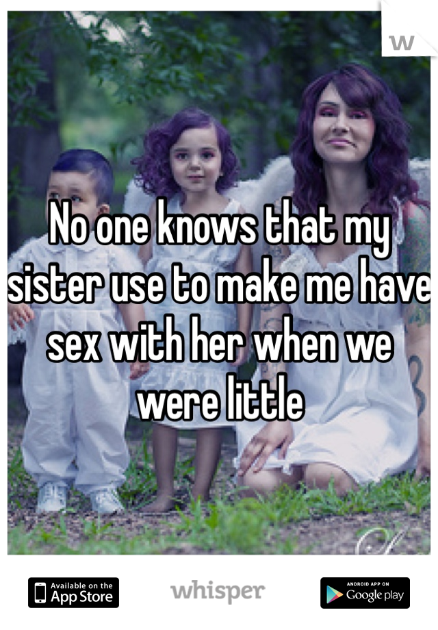 No one knows that my sister use to make me have sex with her when we were little 