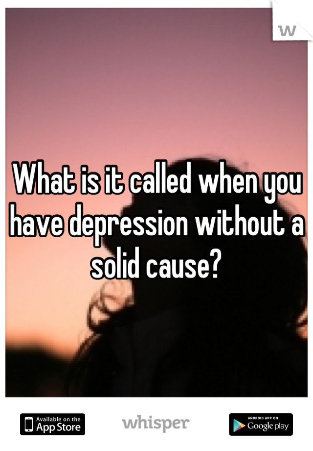 What is it called when you have depression without a solid cause?