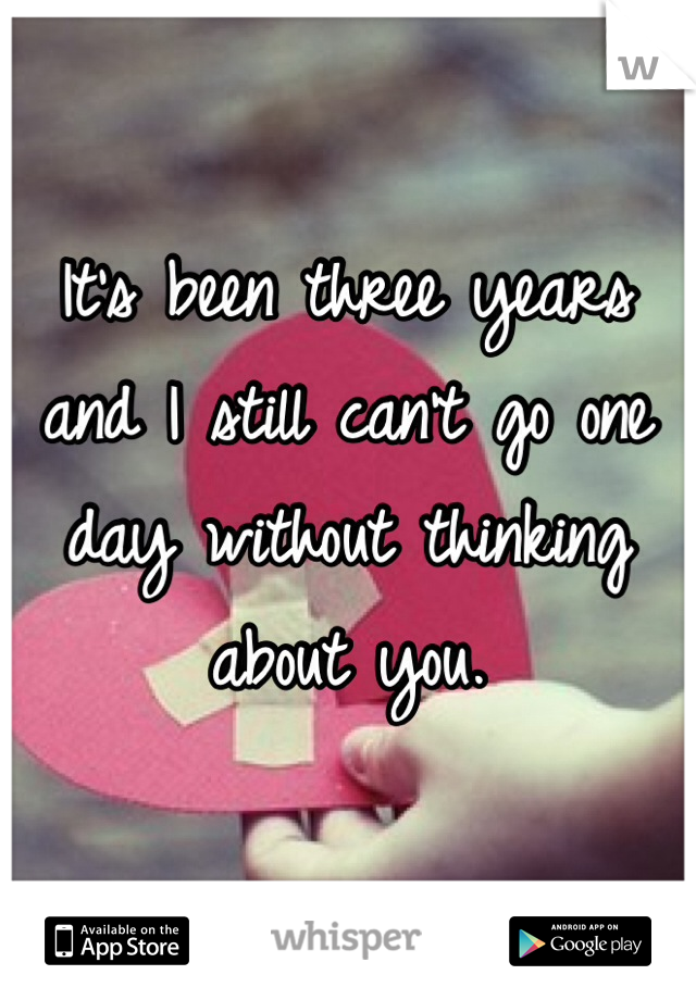 It's been three years and I still can't go one day without thinking about you. 