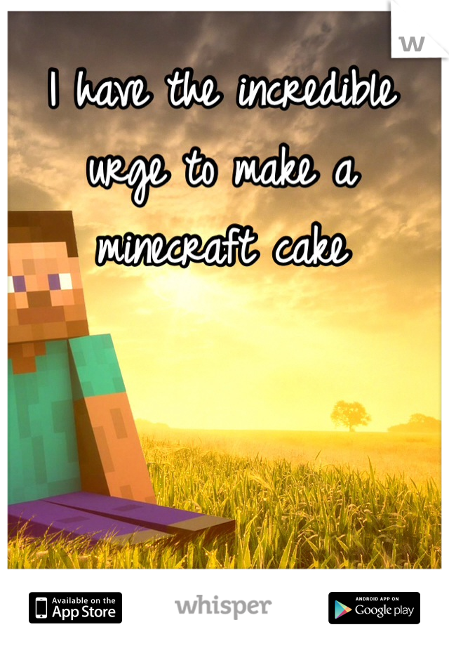 I have the incredible urge to make a minecraft cake