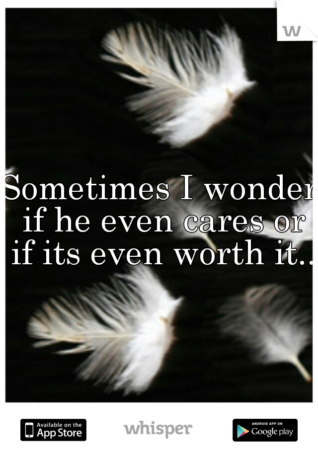 Sometimes I wonder if he even cares or if its even worth it...